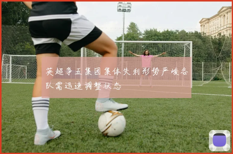 英超争五集团集体失利形势严峻各队需迅速调整状态