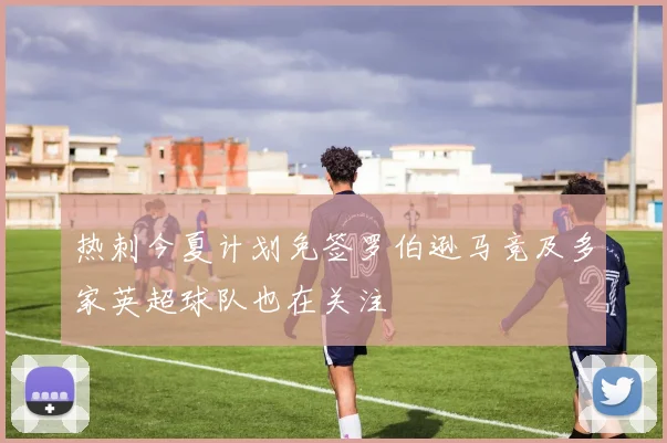 热刺今夏计划免签罗伯逊马竞及多家英超球队也在关注