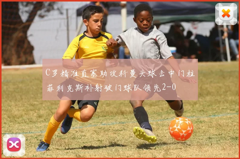 C罗精准直塞助攻科曼头球击中门柱菲利克斯补射破门球队领先2-0