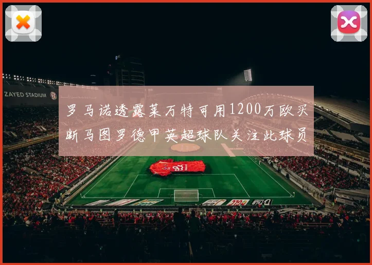 罗马诺透露莱万特可用1200万欧买断马图罗德甲英超球队关注此球员