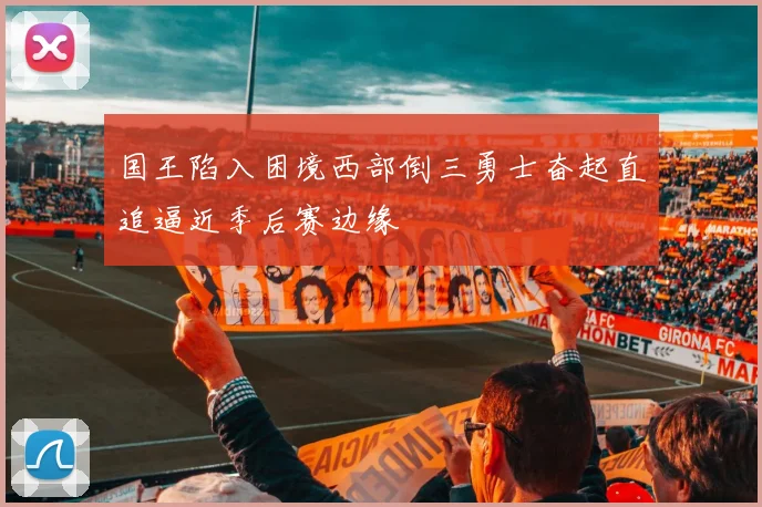 国王陷入困境西部倒三勇士奋起直追逼近季后赛边缘