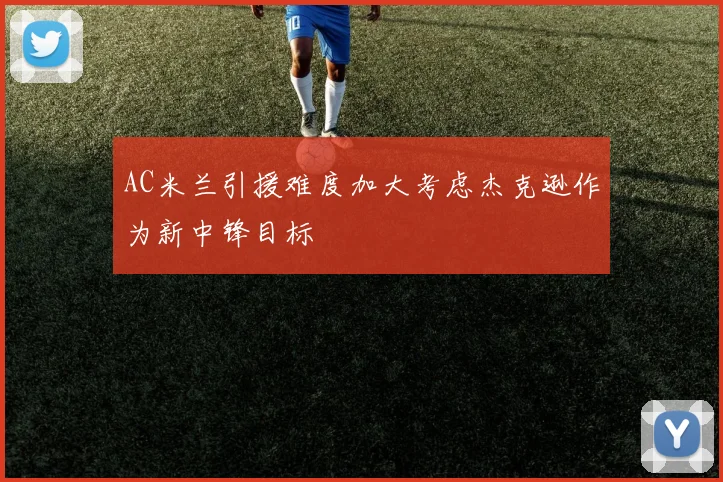 AC米兰引援难度加大考虑杰克逊作为新中锋目标