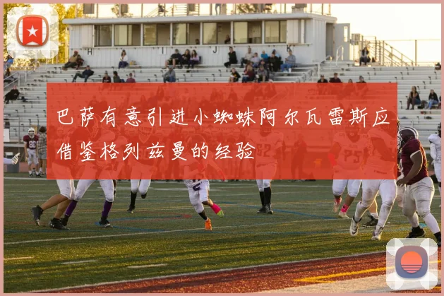巴萨有意引进小蜘蛛阿尔瓦雷斯应借鉴格列兹曼的经验