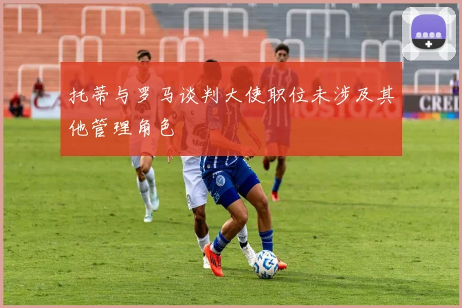 托蒂与罗马谈判大使职位未涉及其他管理角色