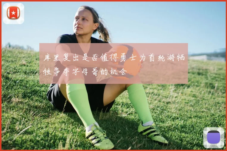 库里复出是否值得勇士为首轮游牺牲争夺字母哥的机会