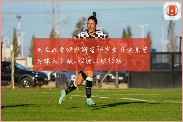 米兰祝鲁伊科斯塔54岁生日快乐曾为球队贡献192场11球45助