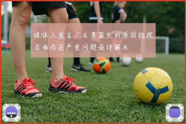 媒体人直言广东男篮失利原因指挥层面存在严重问题亟待解决