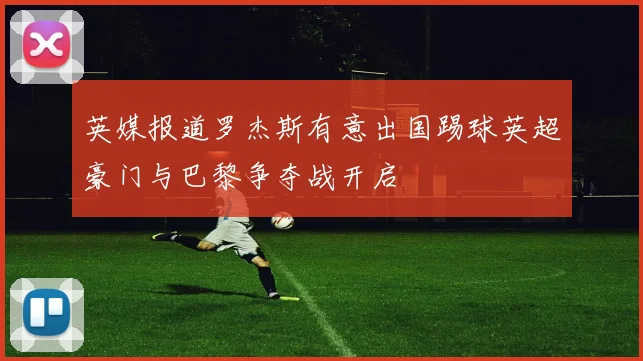 英媒报道罗杰斯有意出国踢球英超豪门与巴黎争夺战开启