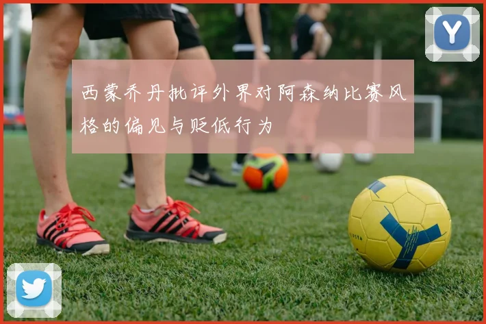 西蒙乔丹批评外界对阿森纳比赛风格的偏见与贬低行为