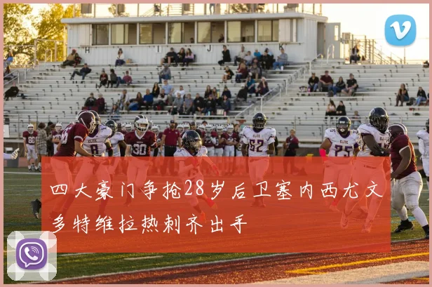四大豪门争抢28岁后卫塞内西尤文多特维拉热刺齐出手